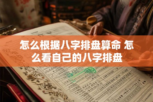 怎么根据八字排盘算命 怎么看自己的八字排盘 怎么根据八字排盘算命 怎么看自己的八字排盘