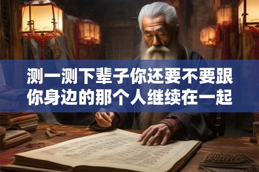 测一测下辈子你还要不要跟你身边的那个人继续在一起