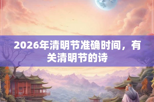 2026年清明节准确时间，有关清明节的诗