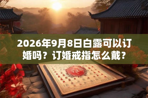 2026年9月8日白露可以订婚吗？订婚戒指怎么戴？