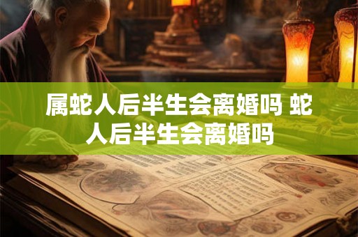 属蛇人后半生会离婚吗 蛇人后半生会离婚吗