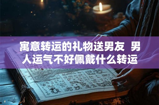 寓意转运的礼物送男友  男人运气不好佩戴什么转运