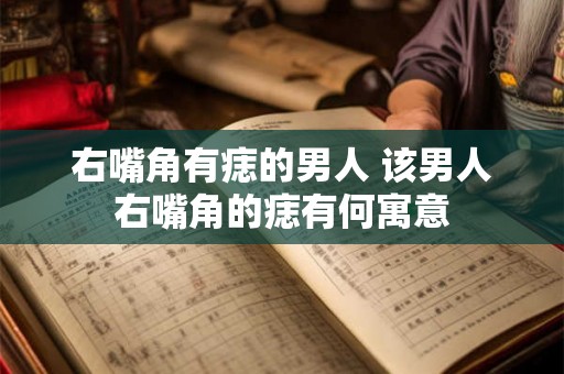 右嘴角有痣的男人 该男人右嘴角的痣有何寓意