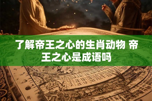 了解帝王之心的生肖动物 帝王之心是成语吗