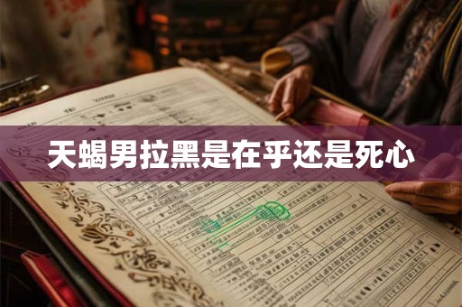 天蝎男拉黑是在乎还是死心