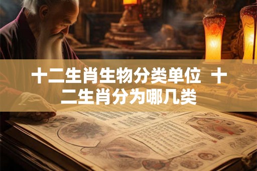 十二生肖生物分类单位  十二生肖分为哪几类