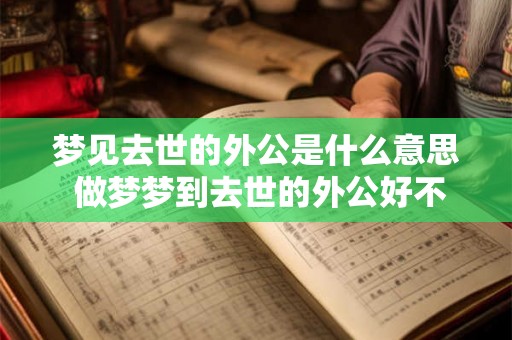梦见去世的外公是什么意思 做梦梦到去世的外公好不好 梦见去世的外公是什么意思 做梦梦到去世的外公好不好