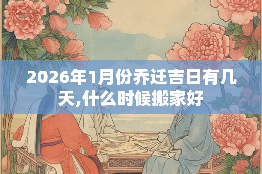 2026年1月份乔迁吉日有几天,什么时候搬家好