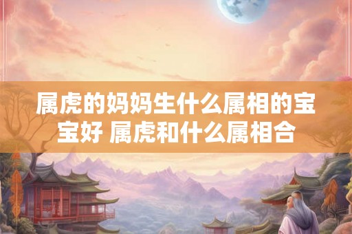 属虎的妈妈生什么属相的宝宝好 属虎和什么属相合 属虎的妈妈生什么属相的宝宝好 属虎和什么属相合