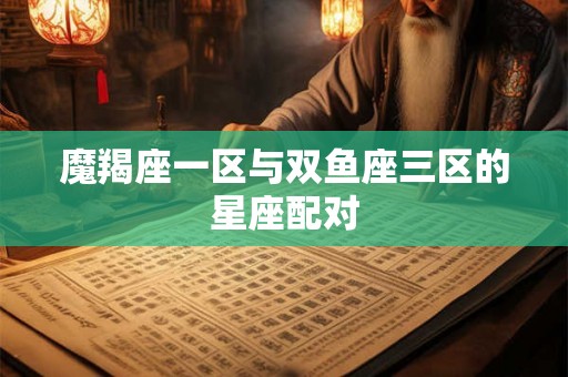 魔羯座一区与双鱼座三区的星座配对 魔羯座一区与双鱼座三区的星座配对