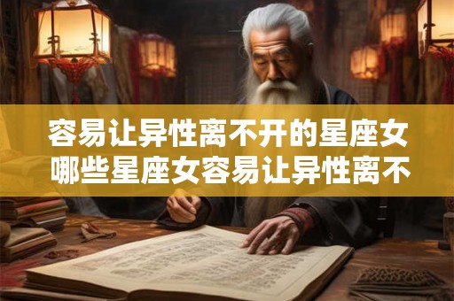 容易让异性离不开的星座女 哪些星座女容易让异性离不开 容易让异性离不开的星座女 哪些星座女容易让异性离不开