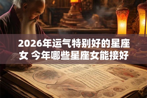 2026年运气特别好的星座女 今年哪些星座女能接好运