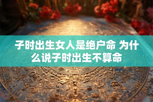 子时出生女人是绝户命 为什么说子时出生不算命