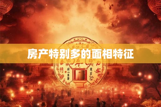 房产特别多的面相特征 房产特别多的面相特征