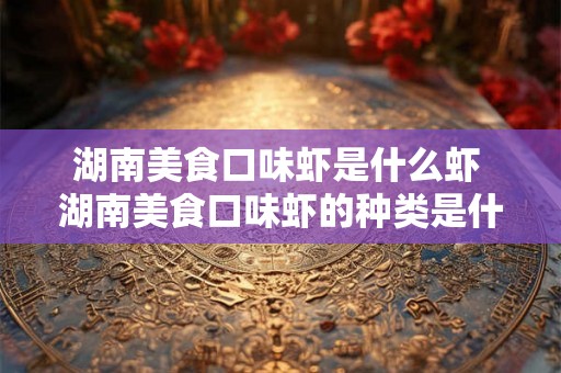 湖南美食口味虾是什么虾 湖南美食口味虾的种类是什么