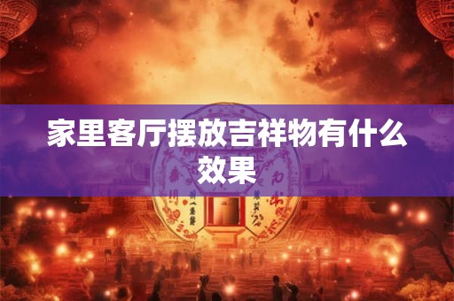 家里客厅摆放吉祥物有什么效果 家里客厅摆放吉祥物有什么效果