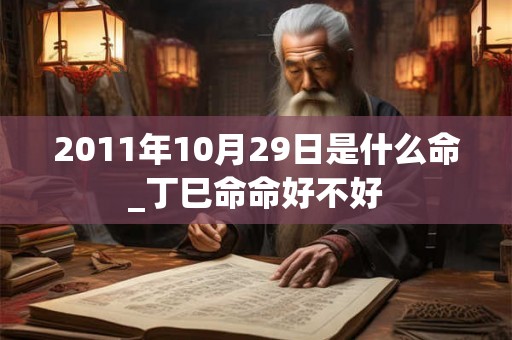 2011年10月29日是什么命_丁巳命命好不好