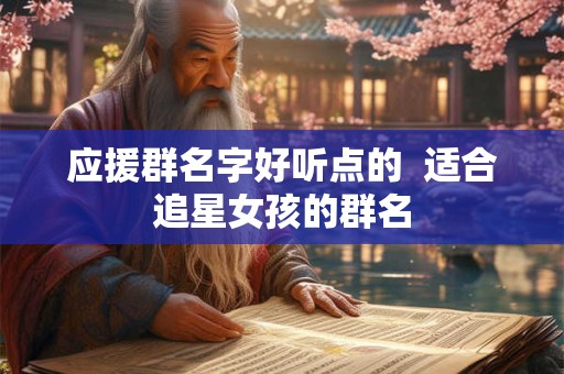 应援群名字好听点的  适合追星女孩的群名