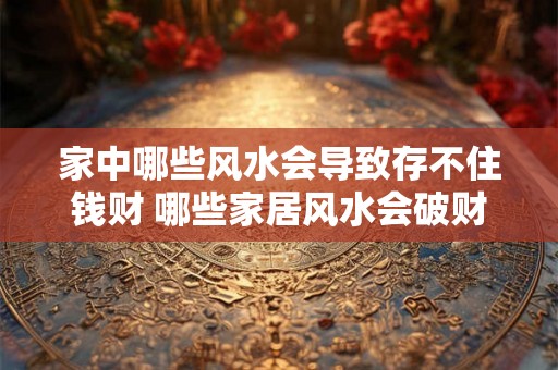 家中哪些风水会导致存不住钱财 哪些家居风水会破财