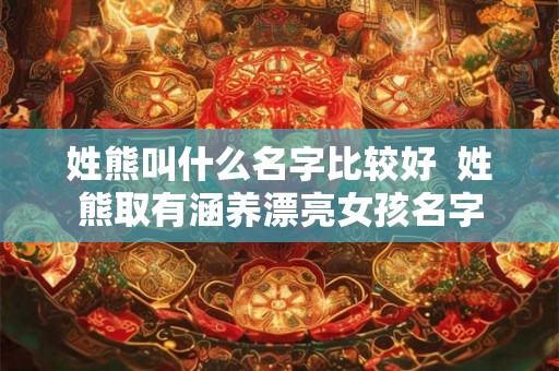 姓熊叫什么名字比较好  姓熊取有涵养漂亮女孩名字