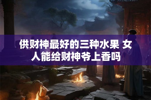 供财神最好的三种水果 女人能给财神爷上香吗
