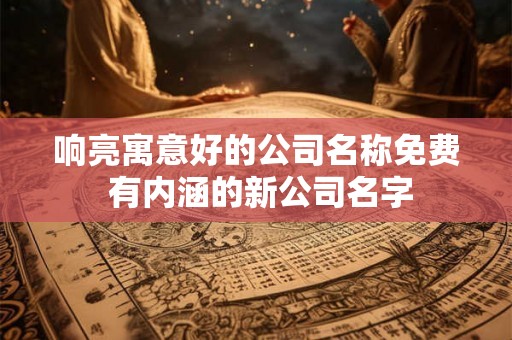 响亮寓意好的公司名称免费 有内涵的新公司名字
