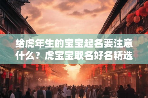 给虎年生的宝宝起名要注意什么?虎宝宝取名好名精选 给虎年生的宝宝起名要注意什么?虎宝宝取名好名精选