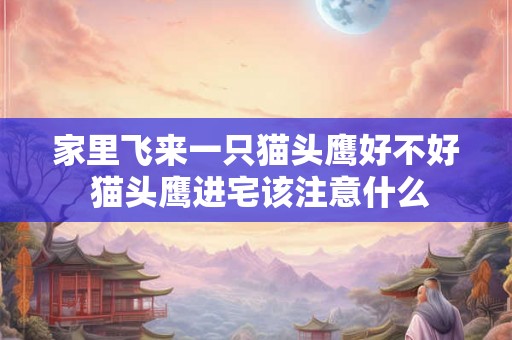 家里飞来一只猫头鹰好不好 猫头鹰进宅该注意什么