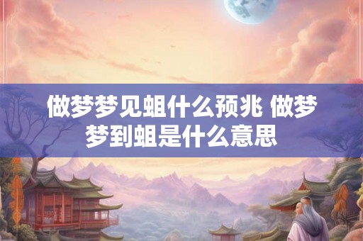 做梦梦见蛆什么预兆 做梦梦到蛆是什么意思