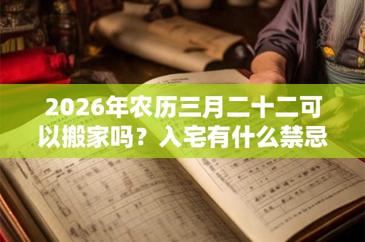 2026年农历三月二十二可以搬家吗？入宅有什么禁忌？