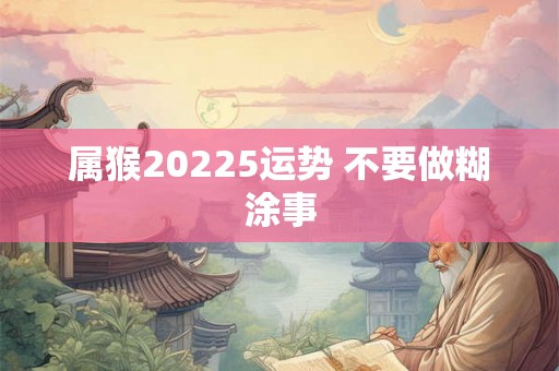 属猴20225运势 不要做糊涂事