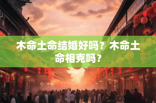 木命土命结婚好吗？木命土命相克吗？