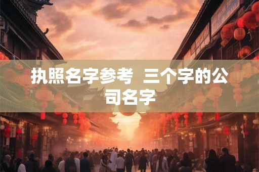 执照名字参考  三个字的公司名字