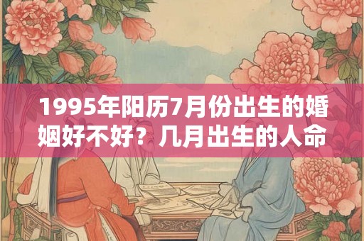 1995年阳历7月份出生的婚姻好不好？几月出生的人命最好？
