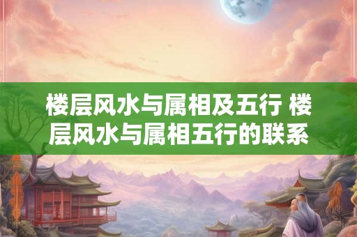 楼层风水与属相及五行 楼层风水与属相五行的联系