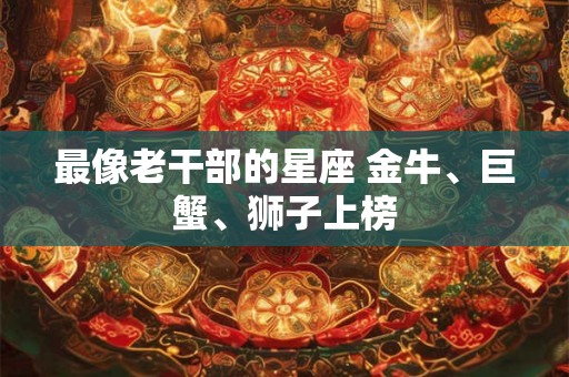 最像老干部的星座 金牛、巨蟹、狮子上榜