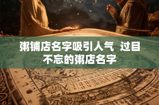 粥铺店名字吸引人气  过目不忘的粥店名字