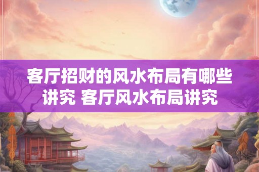 客厅招财的风水布局有哪些讲究 客厅风水布局讲究