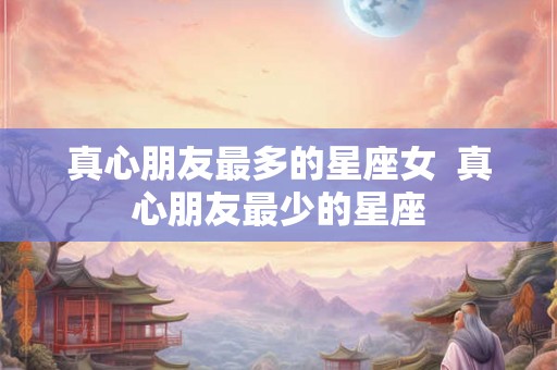 真心朋友最多的星座女  真心朋友最少的星座
