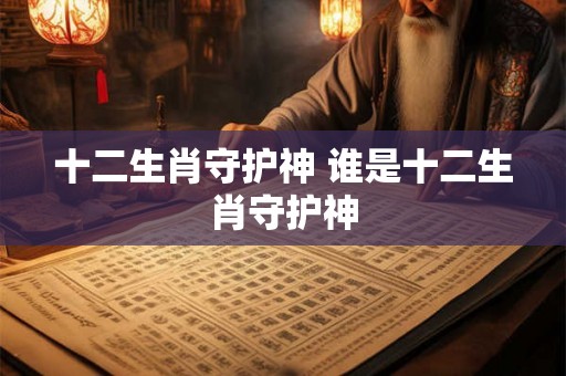 十二生肖守护神 谁是十二生肖守护神 十二生肖守护神 谁是十二生肖守护神