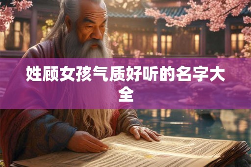 姓顾女孩气质好听的名字大全 姓顾女孩气质好听的名字大全