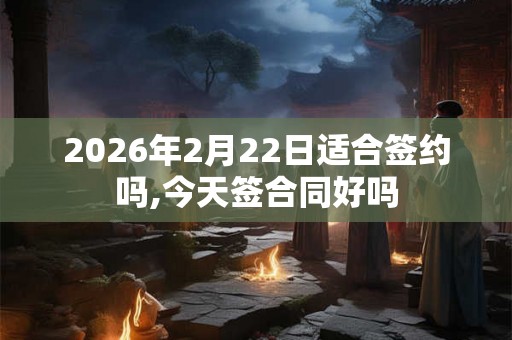 2026年2月22日适合签约吗,今天签合同好吗