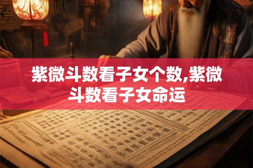 紫微斗数看子女个数,紫微斗数看子女命运