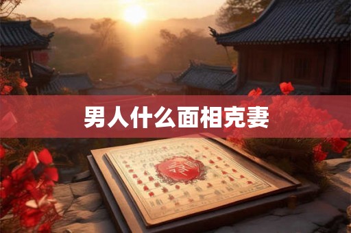 男人什么面相克妻 男人什么面相克妻