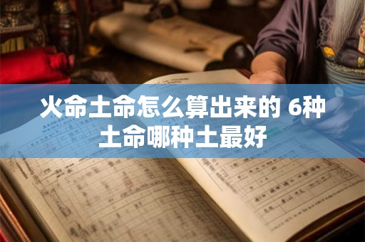 火命土命怎么算出来的 6种土命哪种土最好