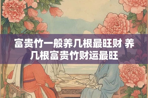富贵竹一般养几根最旺财 养几根富贵竹财运最旺