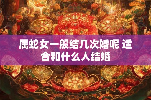 属蛇女一般结几次婚呢 适合和什么人结婚