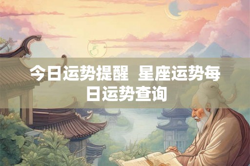 今日运势提醒  星座运势每日运势查询