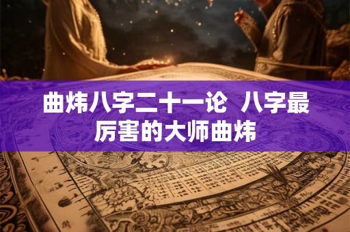 曲炜八字二十一论  八字最厉害的大师曲炜