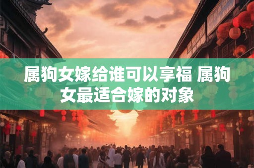 属狗女嫁给谁可以享福 属狗女最适合嫁的对象